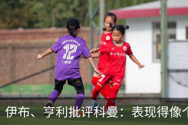伊布、亨利批评科曼：表现得像个意大利教练 五后卫相当于怕对手