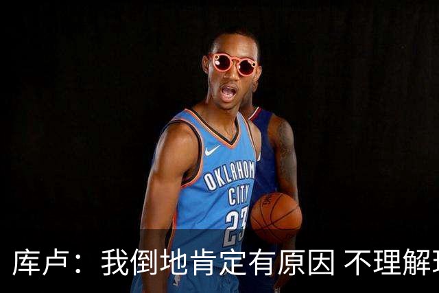 库卢：我倒地肯定有原因 不理解现在的越位规则
