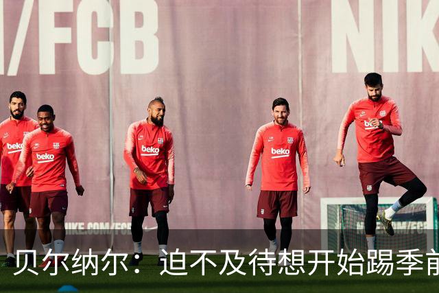 贝尔纳尔：迫不及待想开始踢季前赛 西班牙若表现出色有机会夺冠