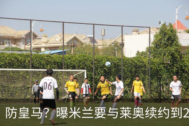 防皇马？曝米兰要与莱奥续约到2027 违约金升到2亿