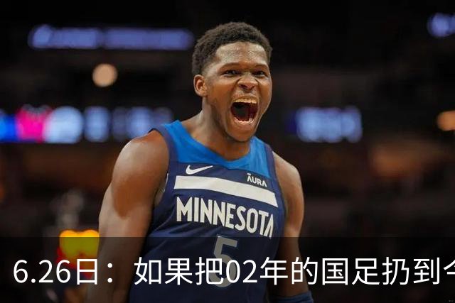6.26日：如果把02年的国足扔到今儿的美加墨世界杯，注定会被欧美球队狠狠抛弃，0，6
